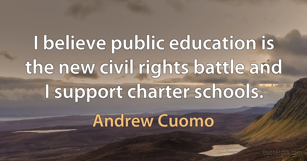 I believe public education is the new civil rights battle and I support charter schools. (Andrew Cuomo)