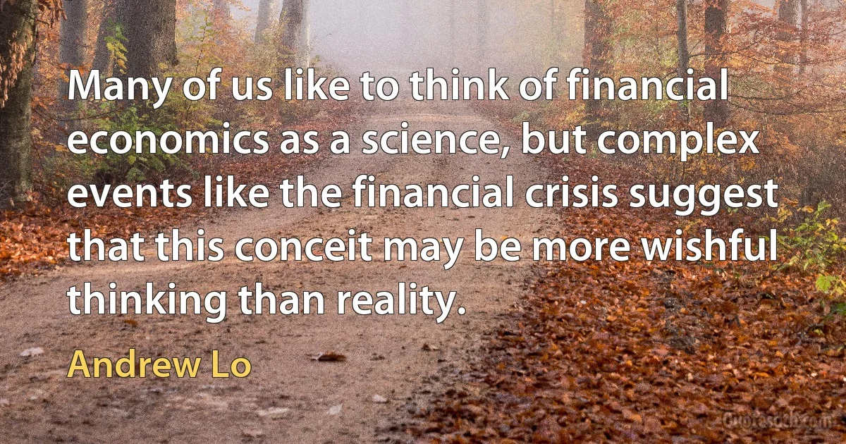 Many of us like to think of financial economics as a science, but complex events like the financial crisis suggest that this conceit may be more wishful thinking than reality. (Andrew Lo)