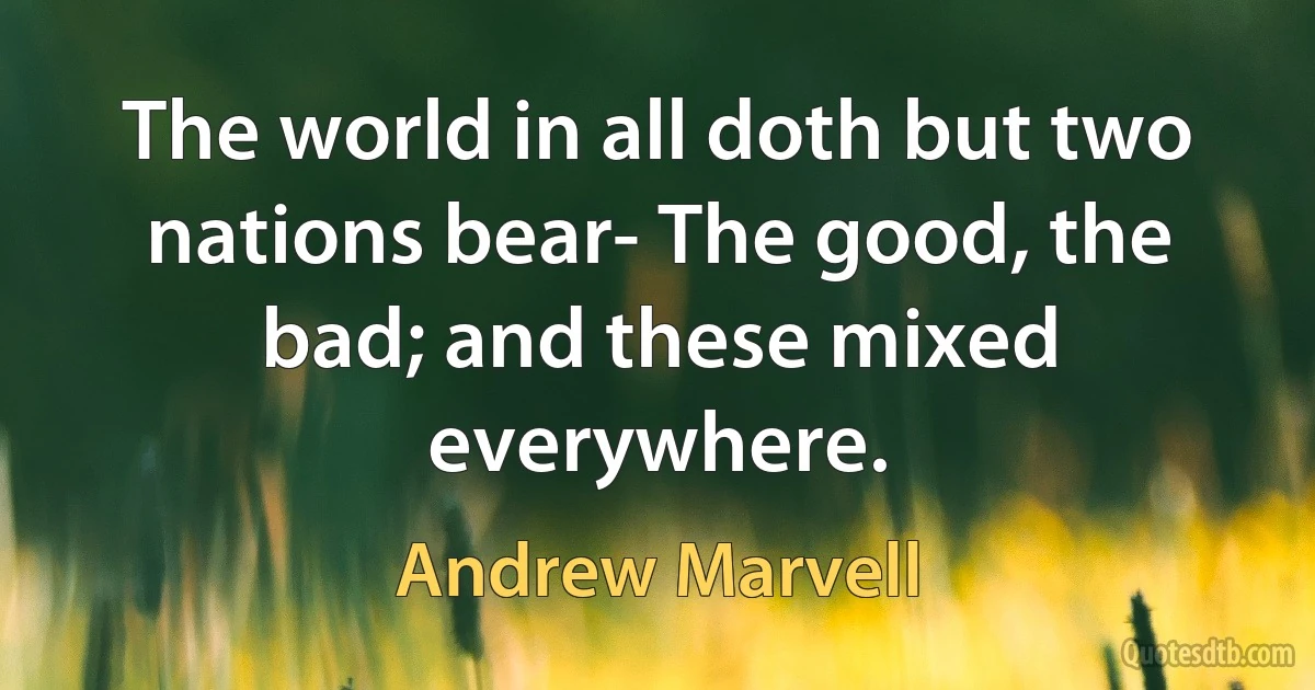 The world in all doth but two nations bear- The good, the bad; and these mixed everywhere. (Andrew Marvell)