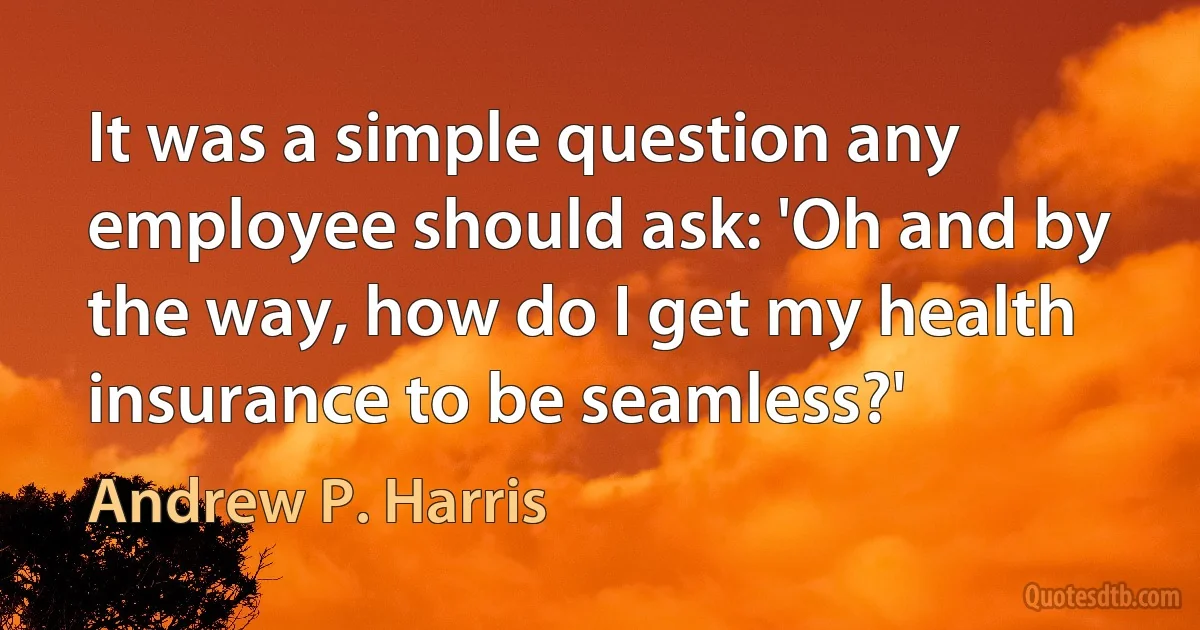 It was a simple question any employee should ask: 'Oh and by the way, how do I get my health insurance to be seamless?' (Andrew P. Harris)