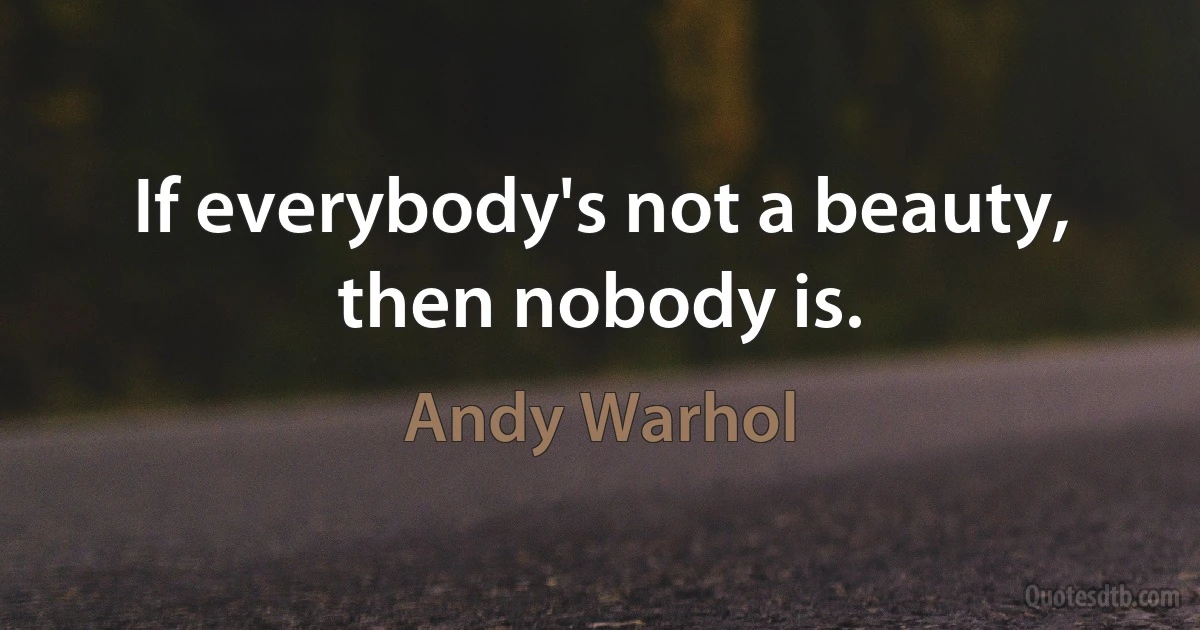 If everybody's not a beauty, then nobody is. (Andy Warhol)