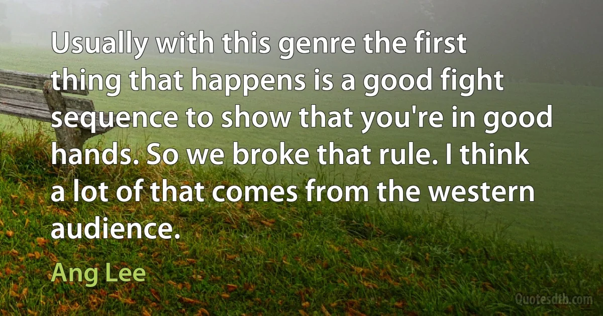 Usually with this genre the first thing that happens is a good fight sequence to show that you're in good hands. So we broke that rule. I think a lot of that comes from the western audience. (Ang Lee)