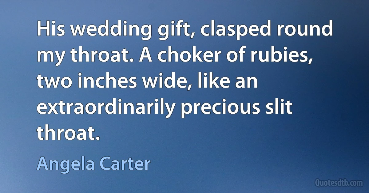 His wedding gift, clasped round my throat. A choker of rubies, two inches wide, like an extraordinarily precious slit throat. (Angela Carter)