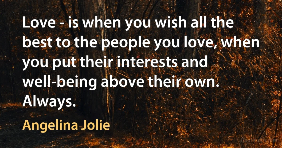 Love - is when you wish all the best to the people you love, when you put their interests and well-being above their own. Always. (Angelina Jolie)