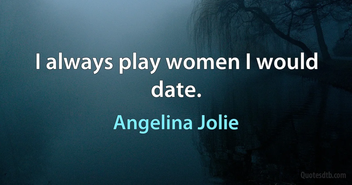 I always play women I would date. (Angelina Jolie)