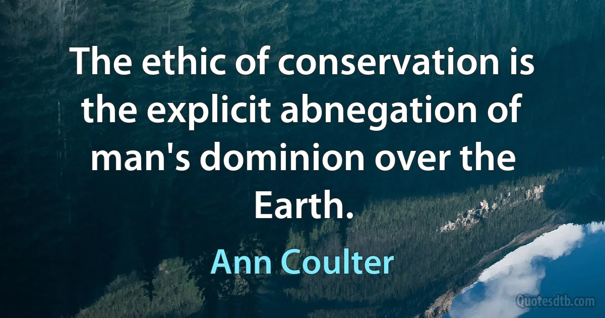 The ethic of conservation is the explicit abnegation of man's dominion over the Earth. (Ann Coulter)