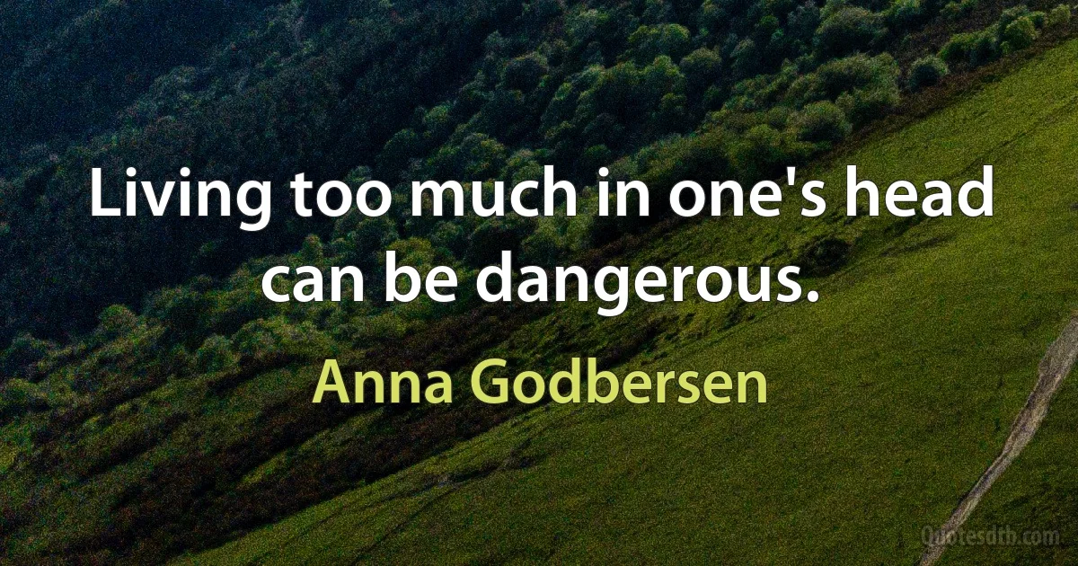 Living too much in one's head can be dangerous. (Anna Godbersen)