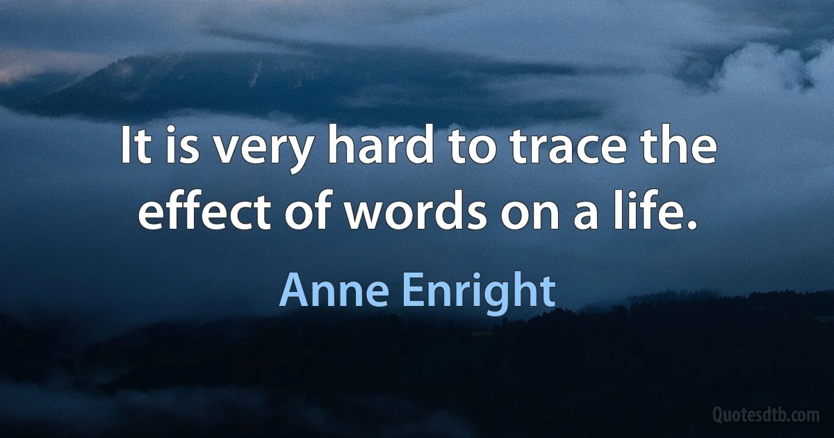 It is very hard to trace the effect of words on a life. (Anne Enright)