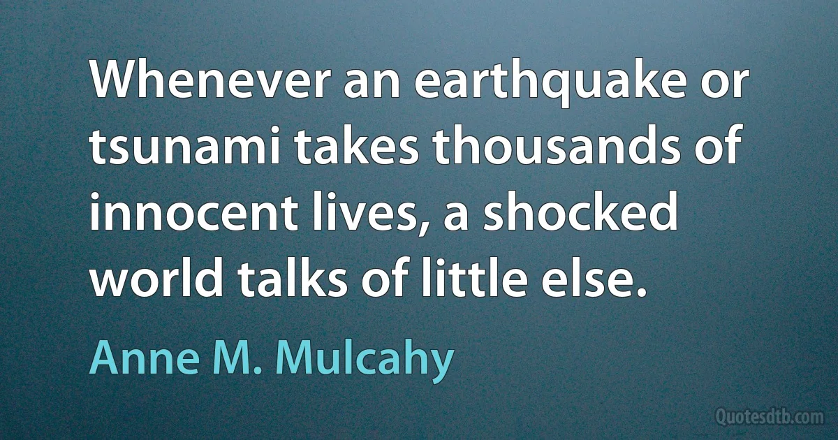 Whenever an earthquake or tsunami takes thousands of innocent lives, a shocked world talks of little else. (Anne M. Mulcahy)