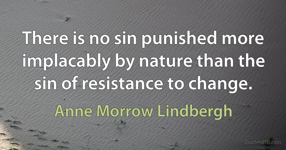 There is no sin punished more implacably by nature than the sin of resistance to change. (Anne Morrow Lindbergh)