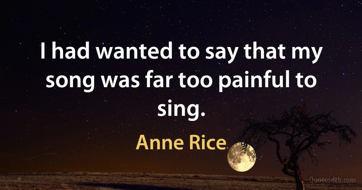 I had wanted to say that my song was far too painful to sing. (Anne Rice)