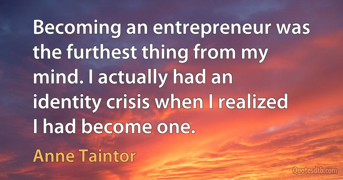 Becoming an entrepreneur was the furthest thing from my mind. I actually had an identity crisis when I realized I had become one. (Anne Taintor)