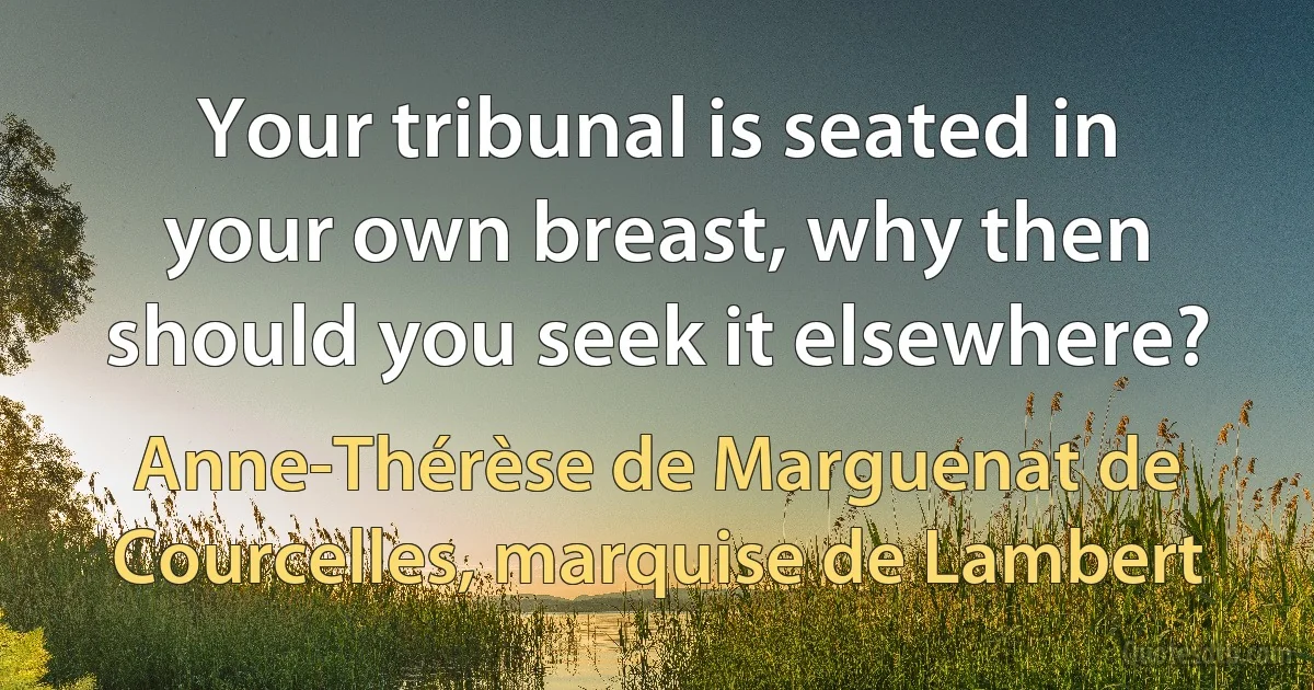 Your tribunal is seated in your own breast, why then should you seek it elsewhere? (Anne-Thérèse de Marguenat de Courcelles, marquise de Lambert)