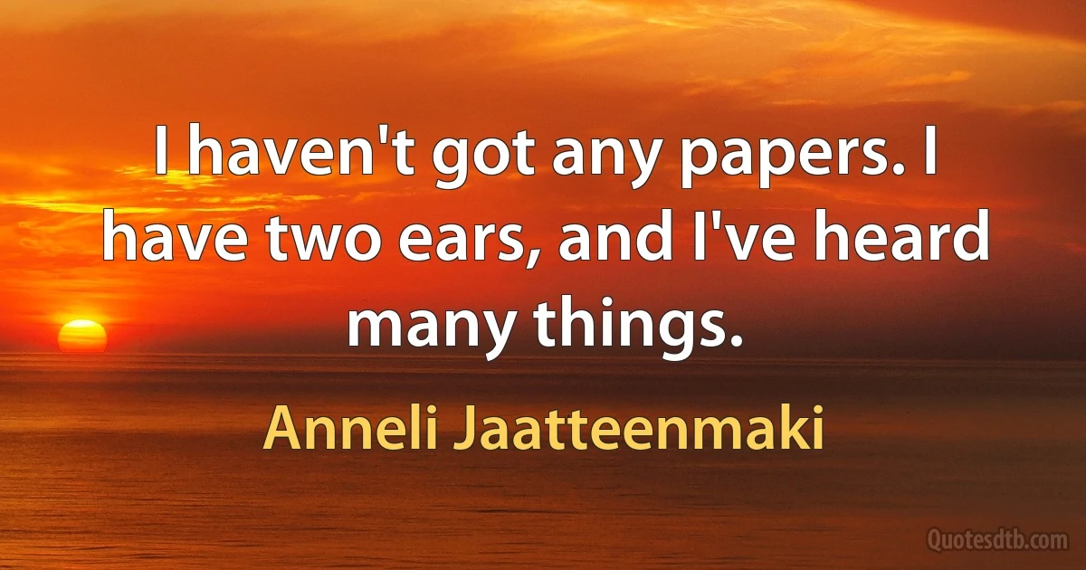 I haven't got any papers. I have two ears, and I've heard many things. (Anneli Jaatteenmaki)