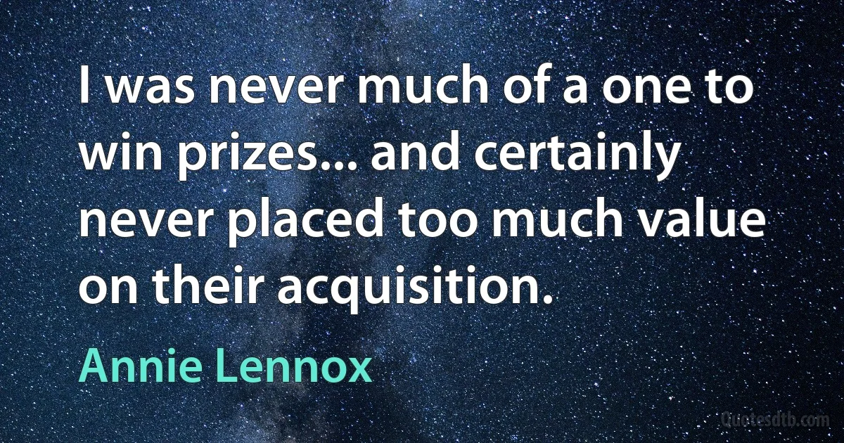 I was never much of a one to win prizes... and certainly never placed too much value on their acquisition. (Annie Lennox)