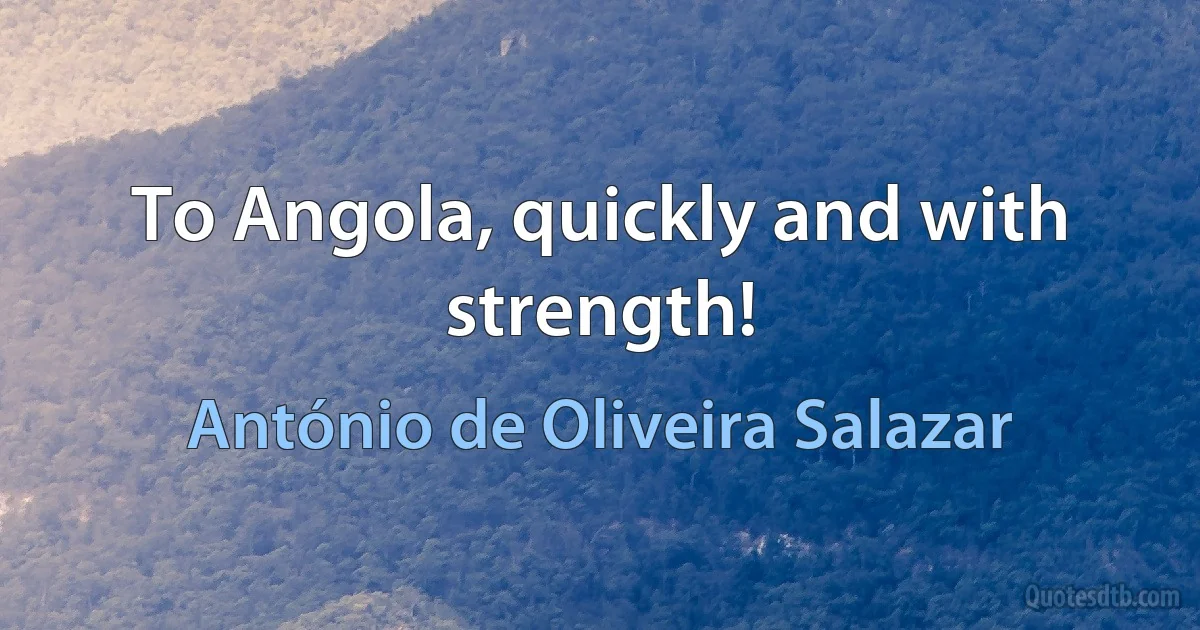 To Angola, quickly and with strength! (António de Oliveira Salazar)