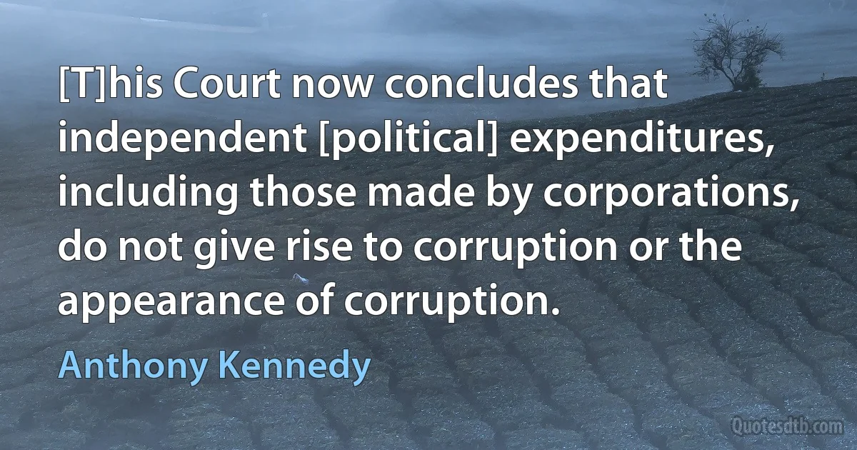 [T]his Court now concludes that independent [political] expenditures, including those made by corporations, do not give rise to corruption or the appearance of corruption. (Anthony Kennedy)