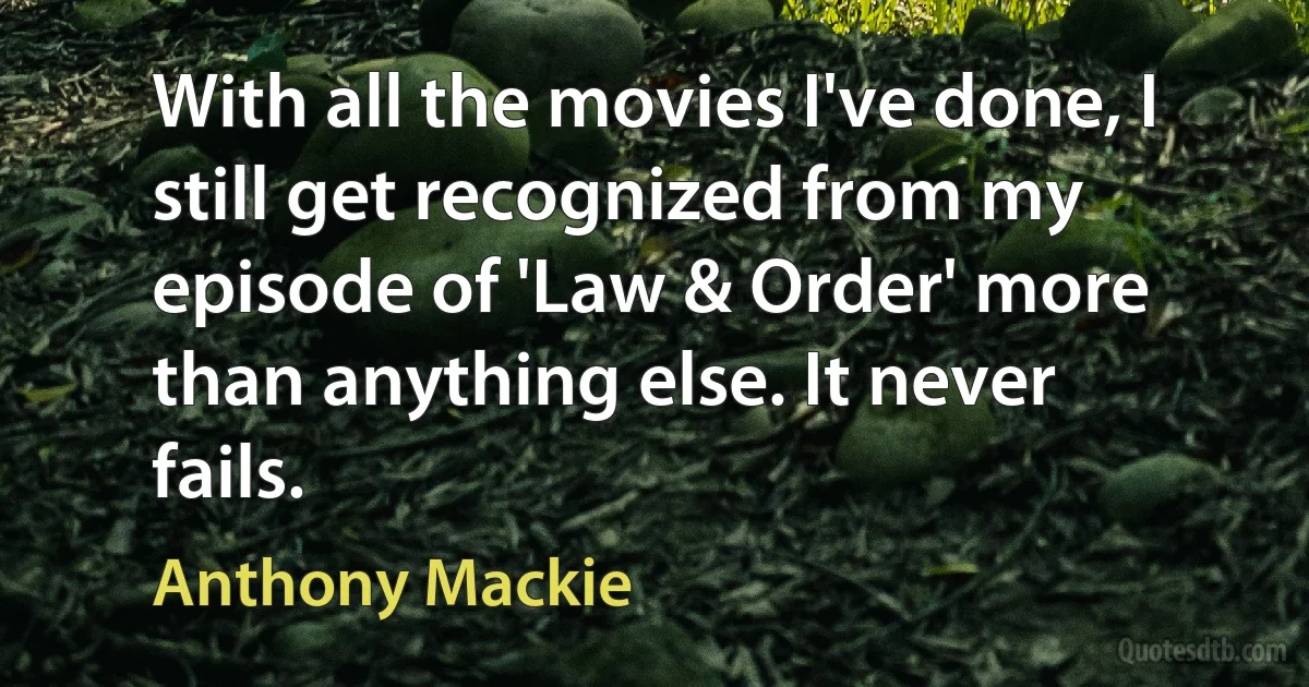 With all the movies I've done, I still get recognized from my episode of 'Law & Order' more than anything else. It never fails. (Anthony Mackie)