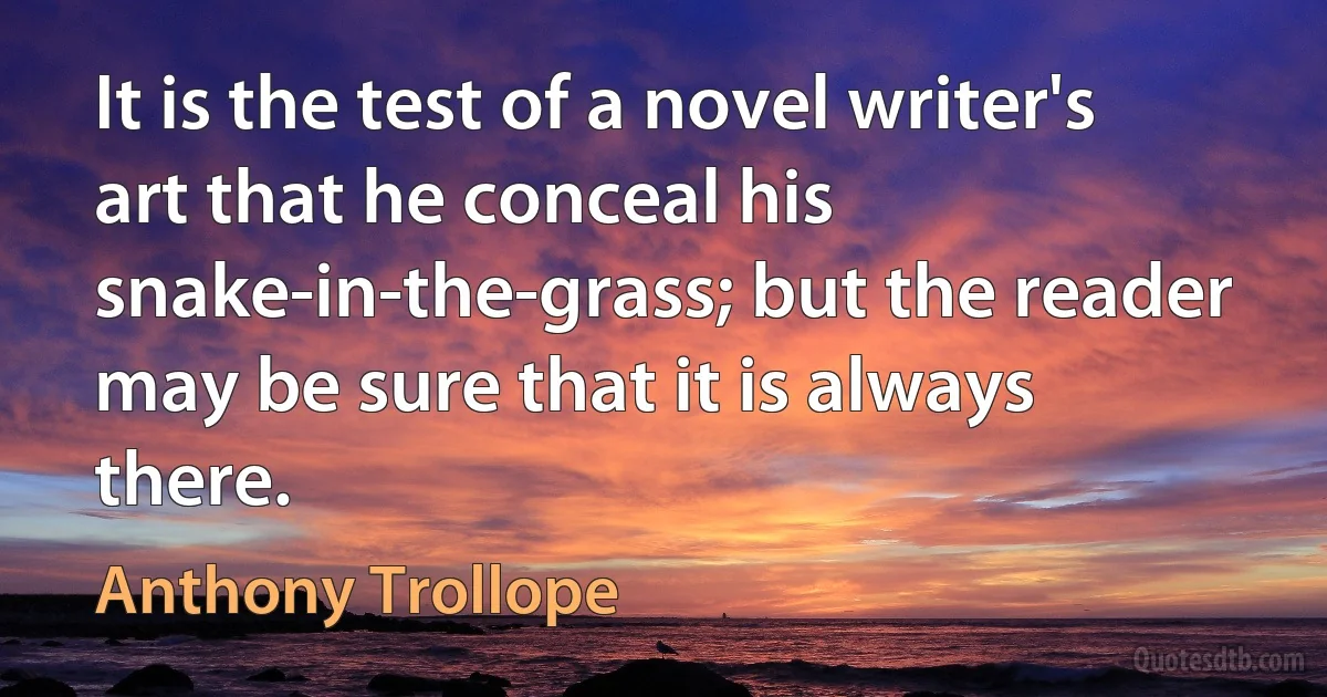 It is the test of a novel writer's art that he conceal his snake-in-the-grass; but the reader may be sure that it is always there. (Anthony Trollope)