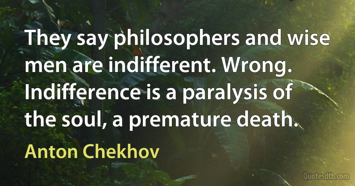 They say philosophers and wise men are indifferent. Wrong. Indifference is a paralysis of the soul, a premature death. (Anton Chekhov)