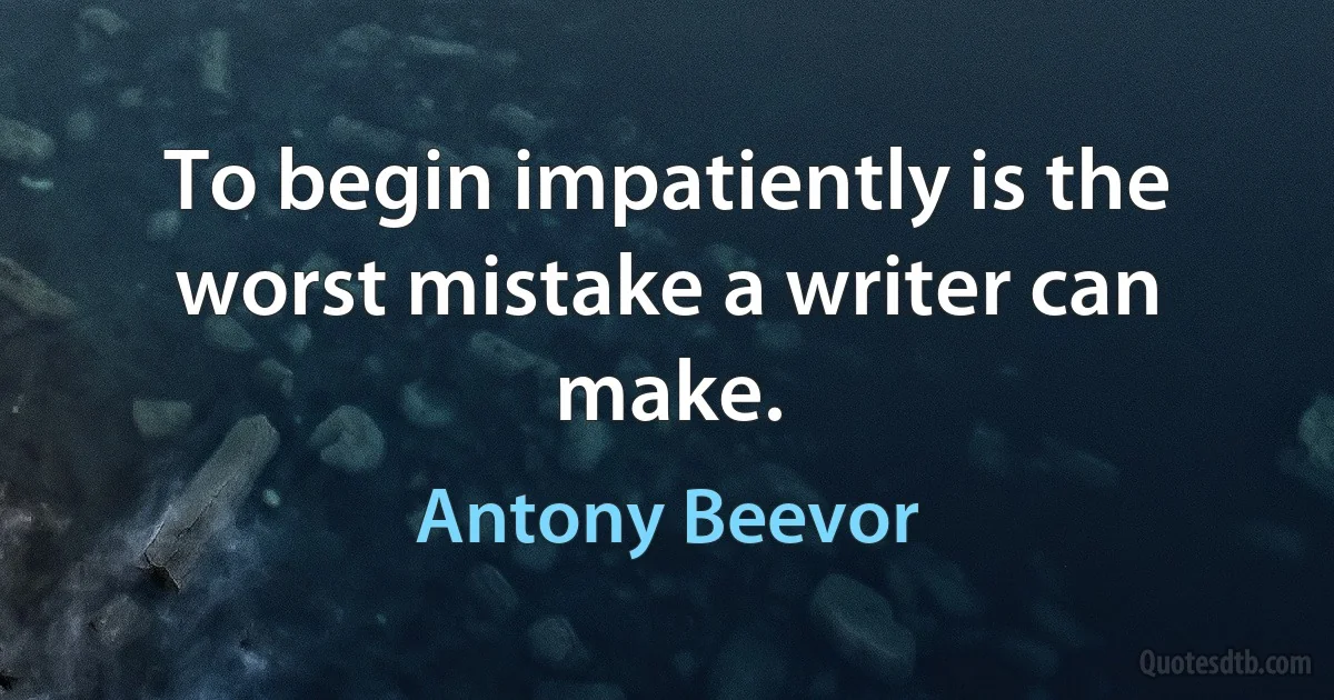 To begin impatiently is the worst mistake a writer can make. (Antony Beevor)