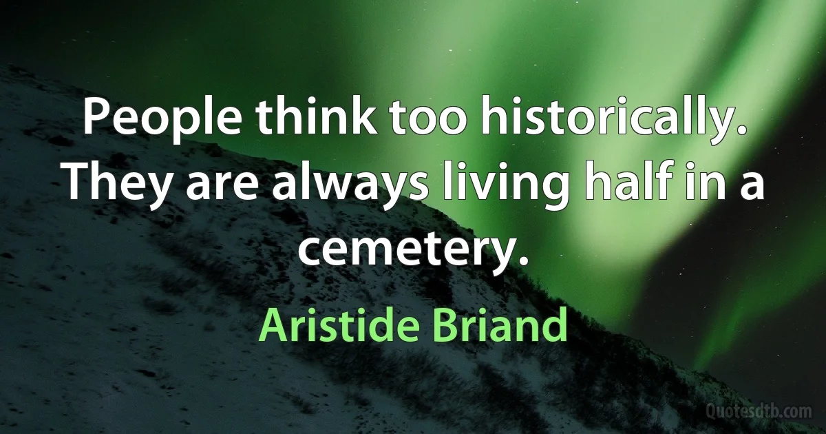 People think too historically. They are always living half in a cemetery. (Aristide Briand)