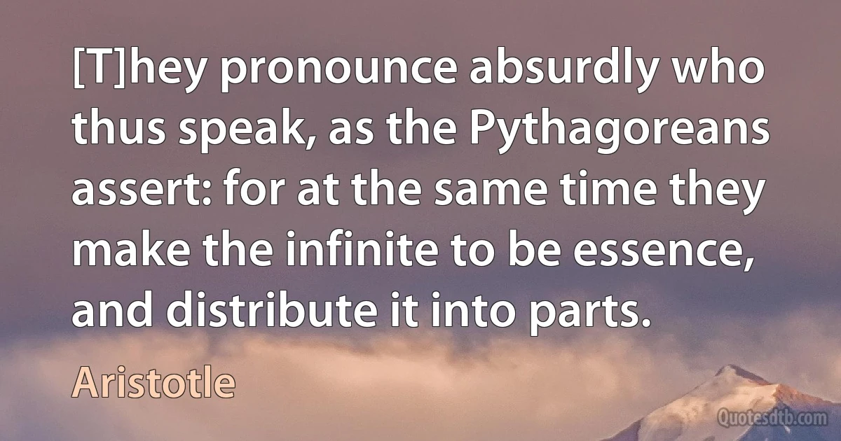 [T]hey pronounce absurdly who thus speak, as the Pythagoreans assert: for at the same time they make the infinite to be essence, and distribute it into parts. (Aristotle)