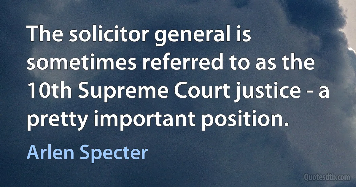 The solicitor general is sometimes referred to as the 10th Supreme Court justice - a pretty important position. (Arlen Specter)