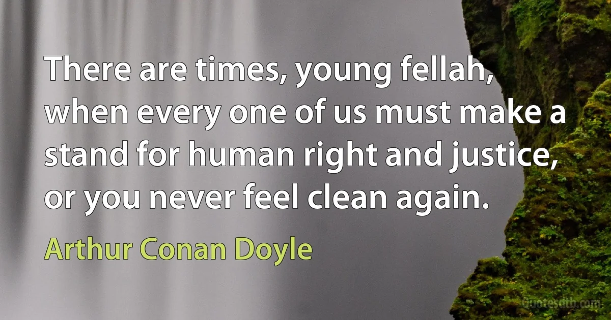 There are times, young fellah, when every one of us must make a stand for human right and justice, or you never feel clean again. (Arthur Conan Doyle)