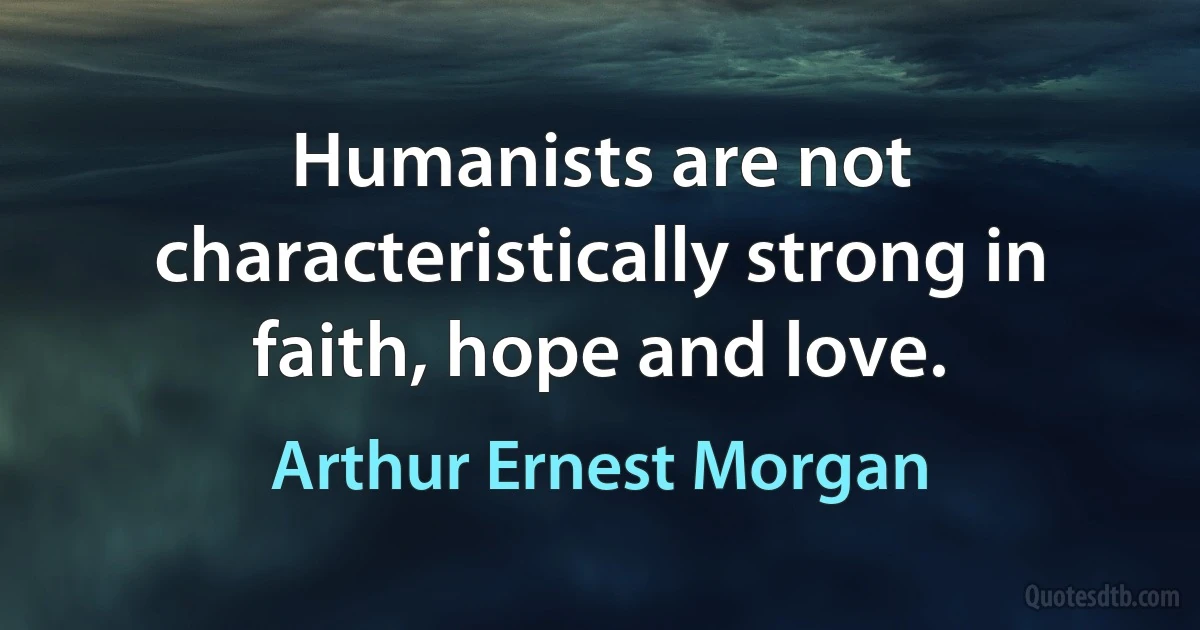 Humanists are not characteristically strong in faith, hope and love. (Arthur Ernest Morgan)