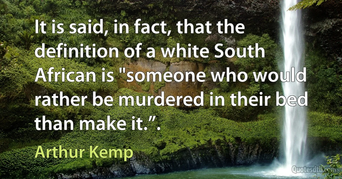 It is said, in fact, that the definition of a white South African is "someone who would rather be murdered in their bed than make it.”. (Arthur Kemp)