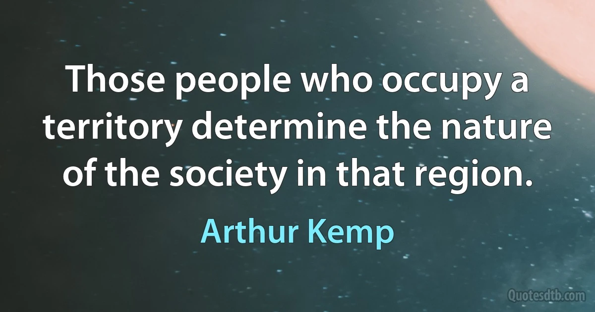 Those people who occupy a territory determine the nature of the society in that region. (Arthur Kemp)