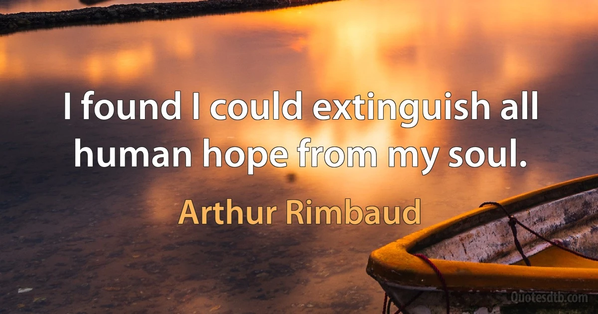 I found I could extinguish all human hope from my soul. (Arthur Rimbaud)