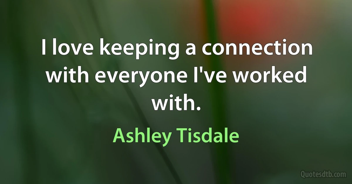 I love keeping a connection with everyone I've worked with. (Ashley Tisdale)