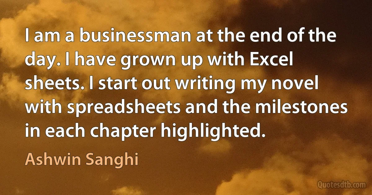 I am a businessman at the end of the day. I have grown up with Excel sheets. I start out writing my novel with spreadsheets and the milestones in each chapter highlighted. (Ashwin Sanghi)