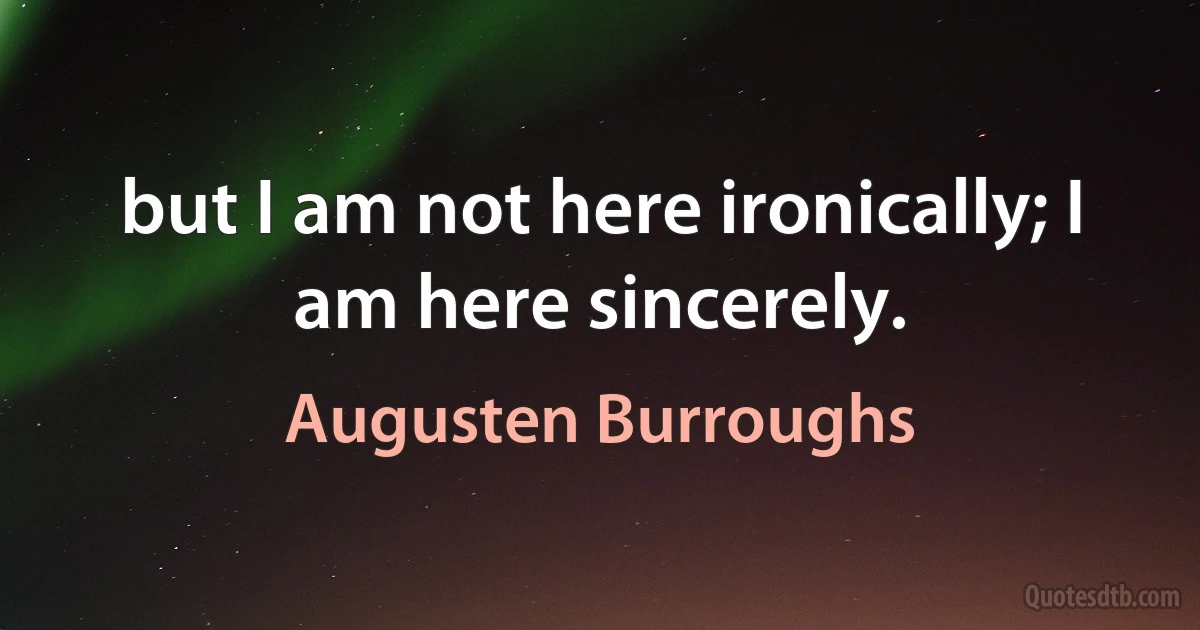 but I am not here ironically; I am here sincerely. (Augusten Burroughs)