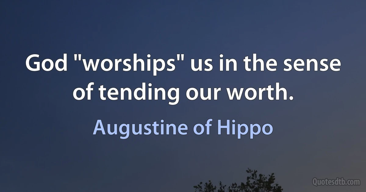 God "worships" us in the sense of tending our worth. (Augustine of Hippo)