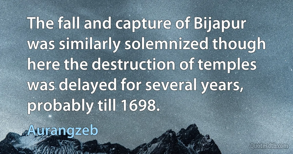 The fall and capture of Bijapur was similarly solemnized though here the destruction of temples was delayed for several years, probably till 1698. (Aurangzeb)