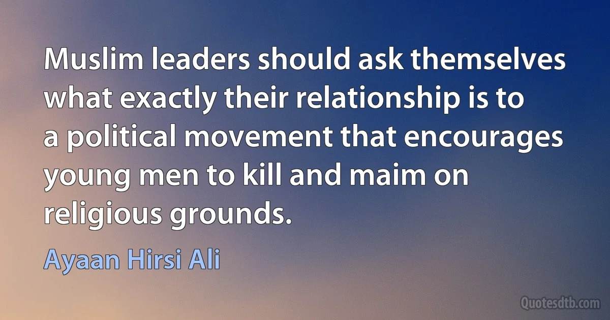 Muslim leaders should ask themselves what exactly their relationship is to a political movement that encourages young men to kill and maim on religious grounds. (Ayaan Hirsi Ali)