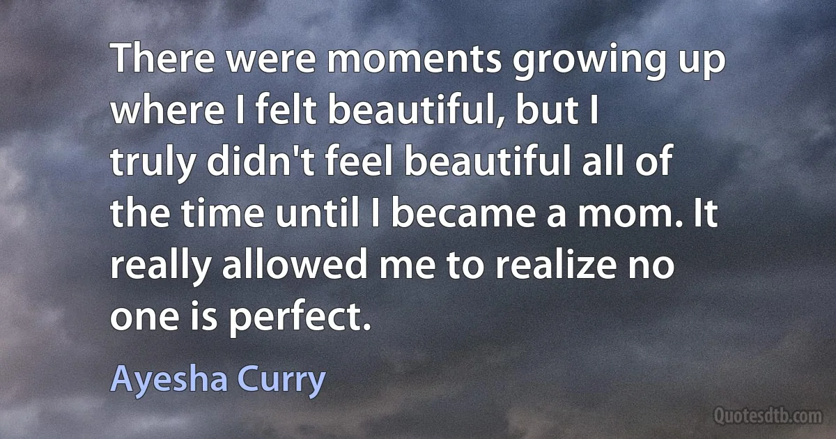 There were moments growing up where I felt beautiful, but I truly didn't feel beautiful all of the time until I became a mom. It really allowed me to realize no one is perfect. (Ayesha Curry)