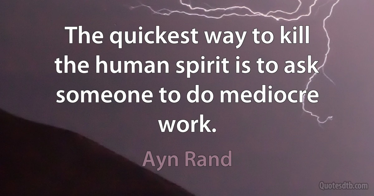 The quickest way to kill the human spirit is to ask someone to do mediocre work. (Ayn Rand)