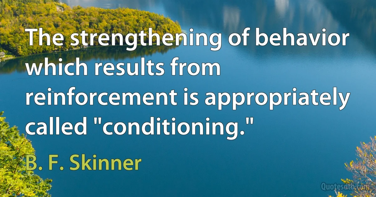 The strengthening of behavior which results from reinforcement is appropriately called "conditioning." (B. F. Skinner)