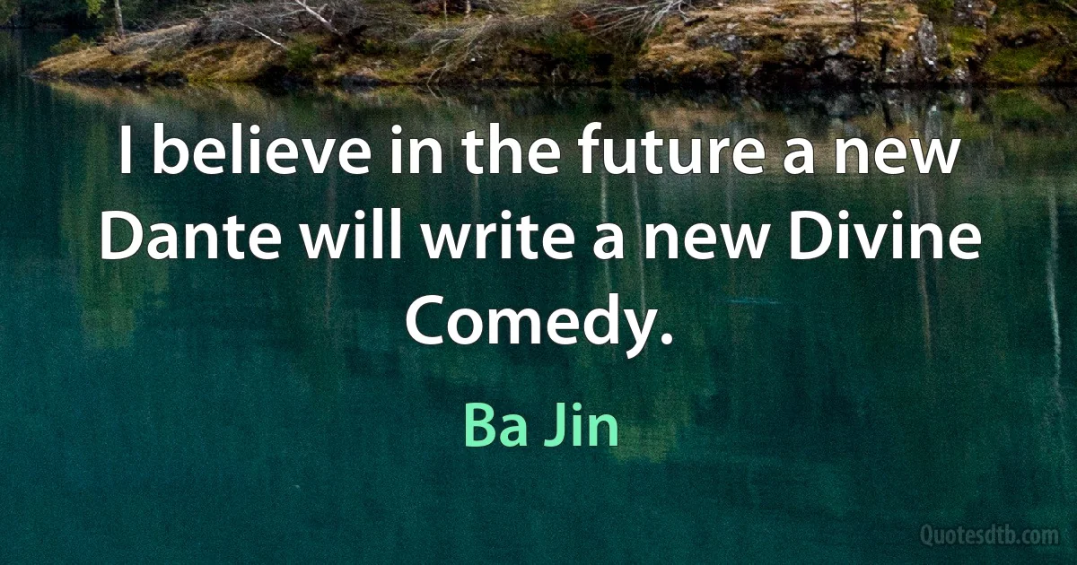 I believe in the future a new Dante will write a new Divine Comedy. (Ba Jin)