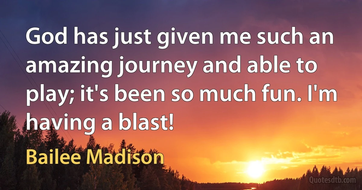 God has just given me such an amazing journey and able to play; it's been so much fun. I'm having a blast! (Bailee Madison)