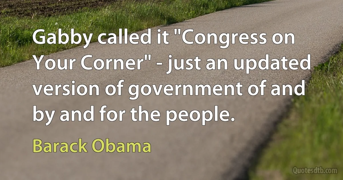 Gabby called it "Congress on Your Corner" - just an updated version of government of and by and for the people. (Barack Obama)