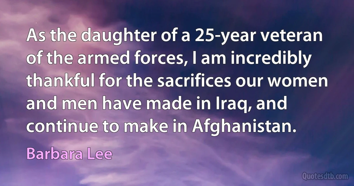 As the daughter of a 25-year veteran of the armed forces, I am incredibly thankful for the sacrifices our women and men have made in Iraq, and continue to make in Afghanistan. (Barbara Lee)