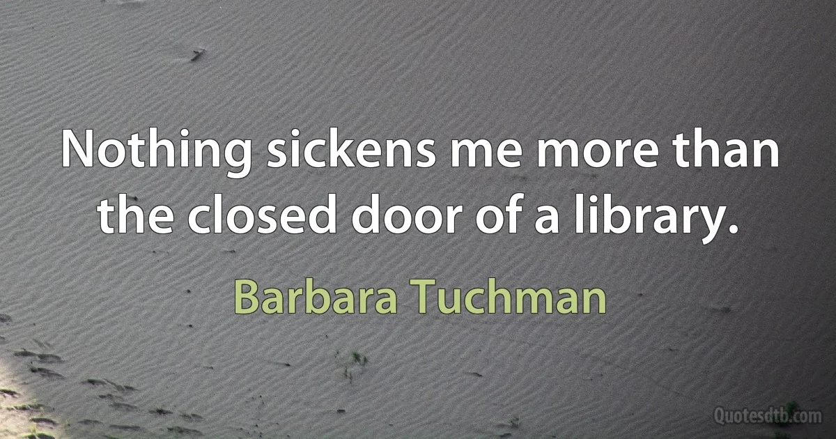 Nothing sickens me more than the closed door of a library. (Barbara Tuchman)