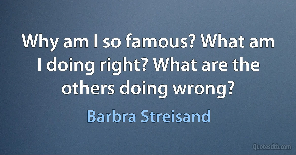 Why am I so famous? What am I doing right? What are the others doing wrong? (Barbra Streisand)