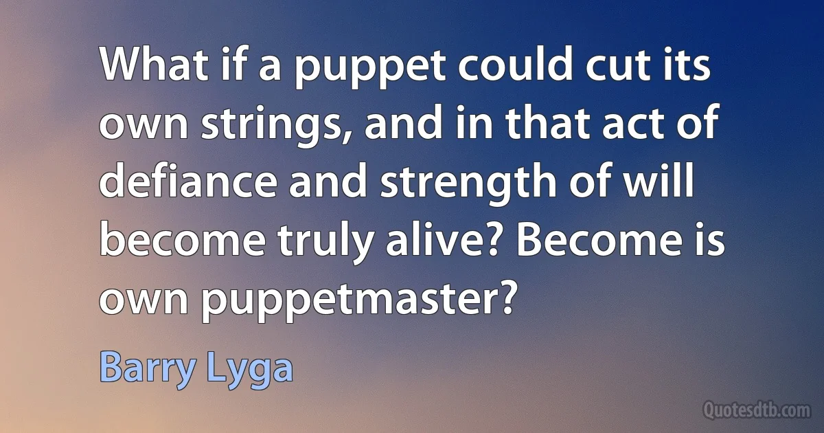 What if a puppet could cut its own strings, and in that act of defiance and strength of will become truly alive? Become is own puppetmaster? (Barry Lyga)