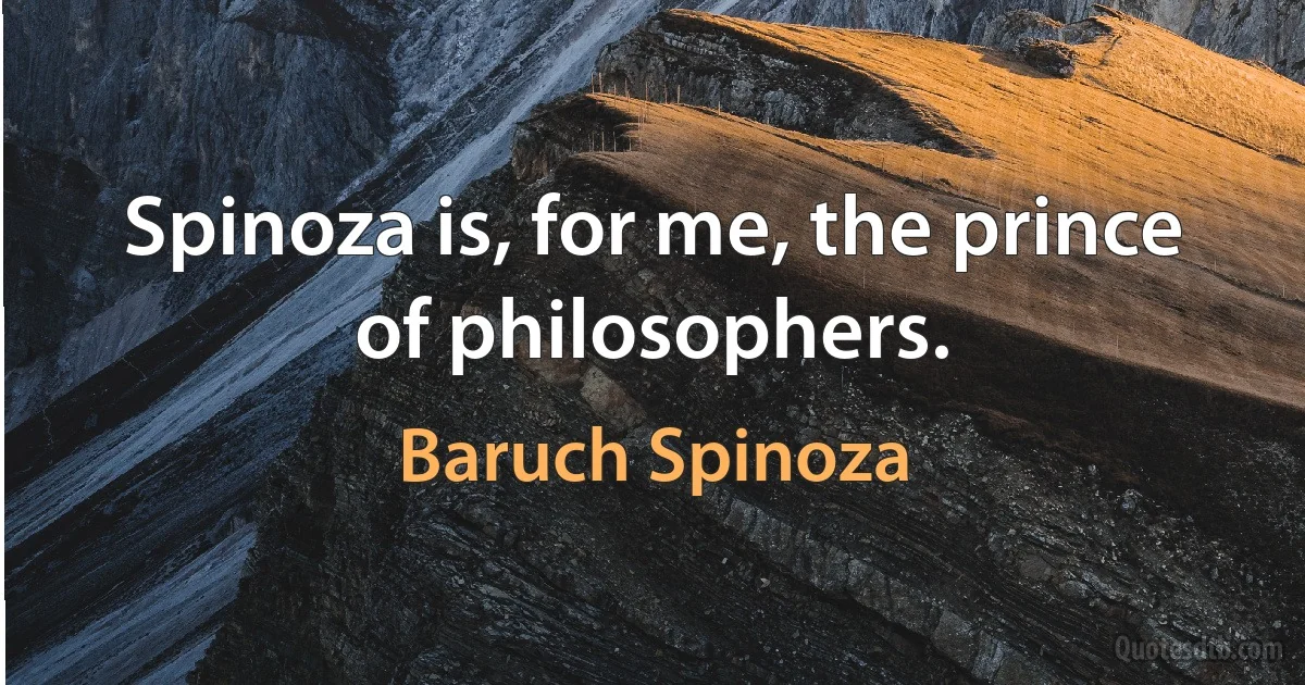 Spinoza is, for me, the prince of philosophers. (Baruch Spinoza)